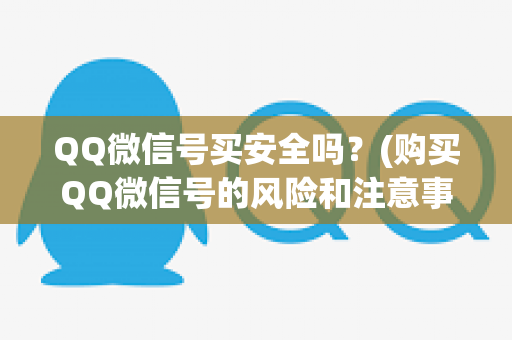 QQ微信号买安全吗？(购买QQ微信号的风险和注意事项)