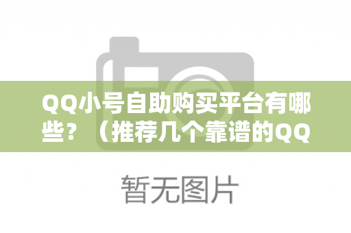 QQ小号自助购买平台有哪些？（推荐几个靠谱的QQ小号购买平台）