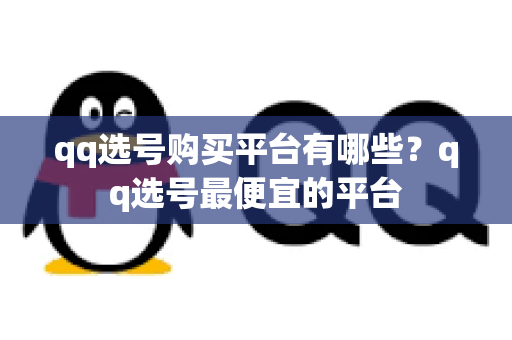 qq选号购买平台有哪些？qq选号最便宜的平台