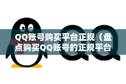 QQ账号购买平台正规（盘点购买QQ账号的正规平台）