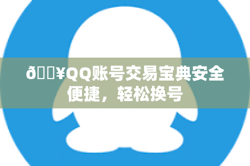 🔥QQ账号交易宝典安全便捷，轻松换号