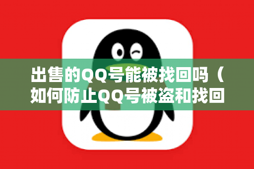 出售的QQ号能被找回吗（如何防止QQ号被盗和找回）